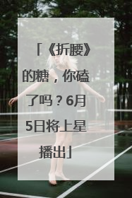 《折腰》的糖，你磕了吗？6月5日将上星播出