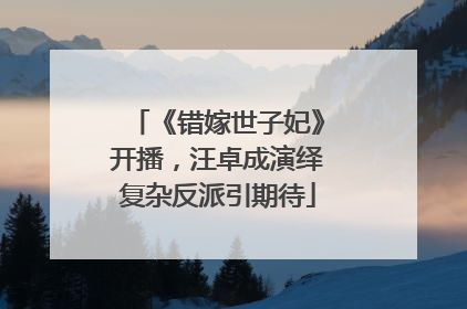 《错嫁世子妃》开播，汪卓成演绎复杂反派引期待