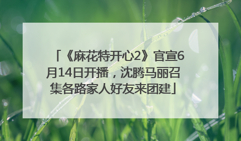 《麻花特开心2》官宣6月14日开播，沈腾马丽召集各路家人好友来团建