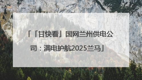 「甘快看」国网兰州供电公司：满电护航2025兰马