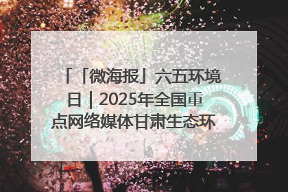 「微海报」六五环境日｜2025年全国重点网络媒体甘肃生态环保行走进凉州区