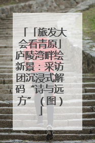 「旅发大会看青原」庐陵湾畔绘新景：采访团沉浸式解码“诗与远方”（图）