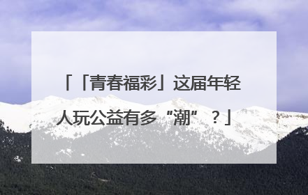 「青春福彩」这届年轻人玩公益有多“潮”？