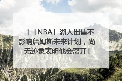 「NBA」湖人出售不影响詹姆斯未来计划，尚无迹象表明他会离开