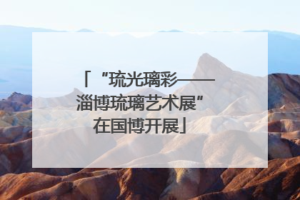 “琉光璃彩——淄博琉璃艺术展”在国博开展