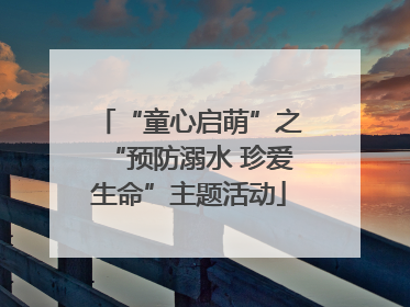 “童心启萌”之“预防溺水 珍爱生命”主题活动