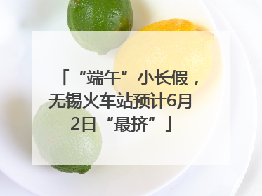 “端午”小长假，无锡火车站预计6月2日“最挤”