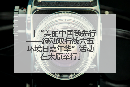 “美丽中国我先行——绿动双行线六五环境日嘉年华”活动在太原举行