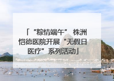 “粽情端午” 株洲恺德医院开展“无假日医疗”系列活动