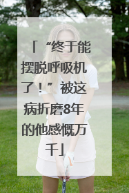“终于能摆脱呼吸机了！”被这病折磨8年的他感慨万千