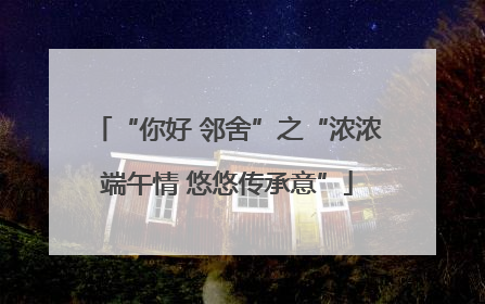 “你好 邻舍”之“浓浓端午情 悠悠传承意”