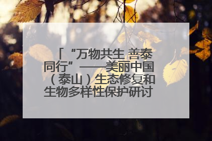 “万物共生 善泰同行”——美丽中国（泰山）生态修复和生物多样性保护研讨会成功举办