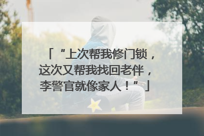 “上次帮我修门锁，这次又帮我找回老伴，李警官就像家人！”