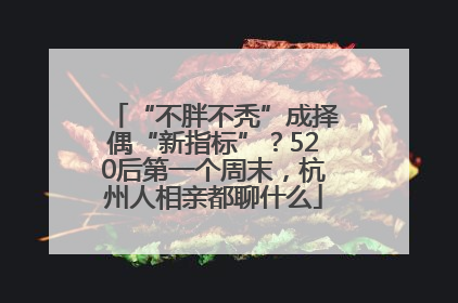 “不胖不秃”成择偶“新指标”？520后第一个周末，杭州人相亲都聊什么