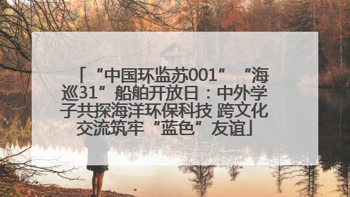 “中国环监苏001”“海巡31”船舶开放日：中外学子共探海洋环保科技 跨文化交流筑牢“蓝色”友谊