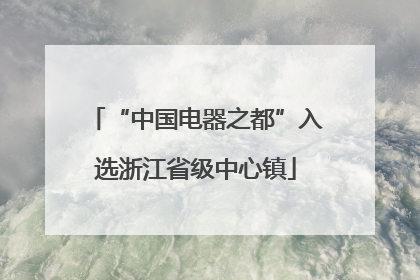 “中国电器之都”入选浙江省级中心镇
