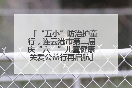 “五小”防治护童行，连云港市第二届庆“六一”儿童健康关爱公益行再启航