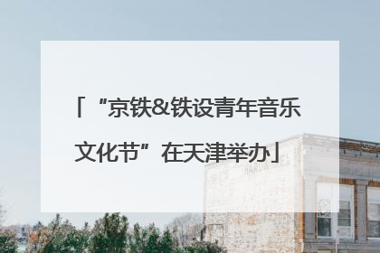 “京铁&铁设青年音乐文化节”在天津举办