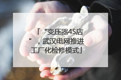 “变压器4S店”，武汉电网推进工厂化检修模式