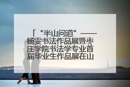 “半山问道”——杨雯书法作品展暨枣庄学院书法学专业首届毕业生作品展在山东省文化馆开幕