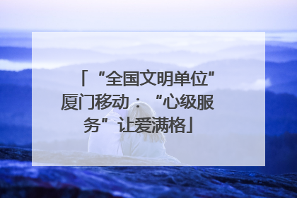 “全国文明单位”厦门移动：“心级服务”让爱满格