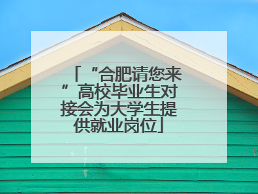 “合肥请您来”高校毕业生对接会为大学生提供就业岗位