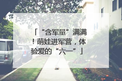 “含军量”满满！萌娃进军营，体验爱的“六一”