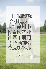 “四链融合·共赢未来”漳州市长泰区产业社区（厦门）招商推介会成功举办