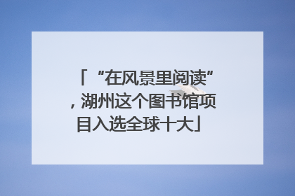 “在风景里阅读”，湖州这个图书馆项目入选全球十大