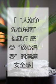 “大潮争先看东南”福建行 感受“放心消费”的满满安全感