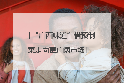 “广西味道”借预制菜走向更广阔市场