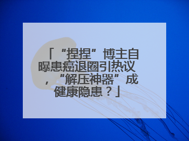“捏捏”博主自曝患癌退圈引热议，“解压神器”成健康隐患？