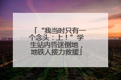 “我当时只有一个念头：上！”学生站内昏迷倒地，地铁人接力救援