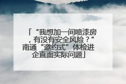“我想加一间喷漆房，有没有安全风险？”南通“邀约式”体检进企直面实际问题