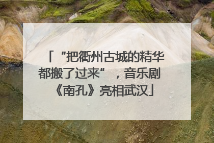 “把衢州古城的精华都搬了过来”，音乐剧《南孔》亮相武汉