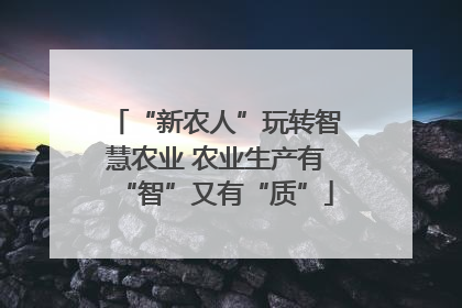 “新农人”玩转智慧农业 农业生产有“智”又有“质”