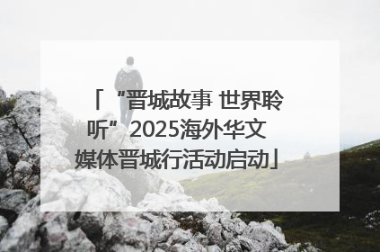 “晋城故事 世界聆听”2025海外华文媒体晋城行活动启动