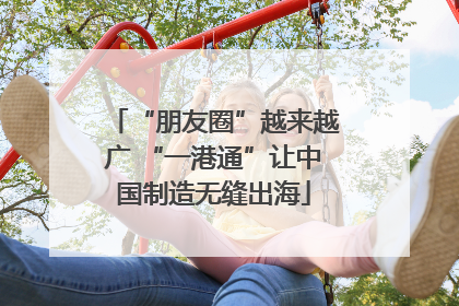 “朋友圈”越来越广 “一港通”让中国制造无缝出海
