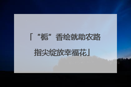 “栀”香绘就助农路 指尖绽放幸福花