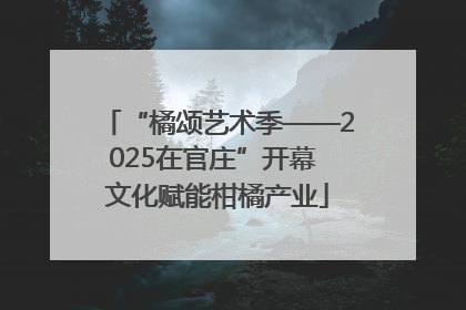 “橘颂艺术季——2025在官庄”开幕 文化赋能柑橘产业