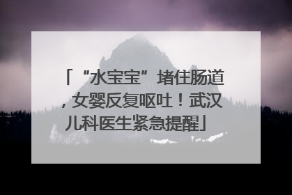 “水宝宝”堵住肠道，女婴反复呕吐！武汉儿科医生紧急提醒