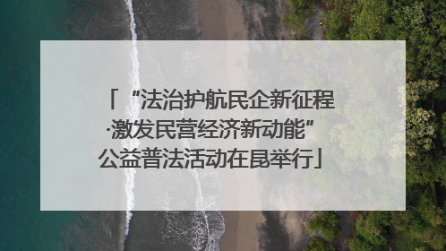 “法治护航民企新征程·激发民营经济新动能”公益普法活动在昆举行