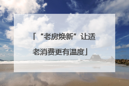 “老房焕新”让适老消费更有温度
