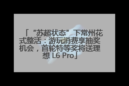 “苏超状态”下常州花式整活：游玩消费享抽奖机会，首轮特等奖将送理想 L6 Pro