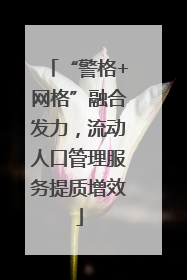 “警格+网格”融合发力，流动人口管理服务提质增效