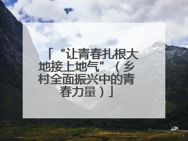 “让青春扎根大地接上地气”（乡村全面振兴中的青春力量）