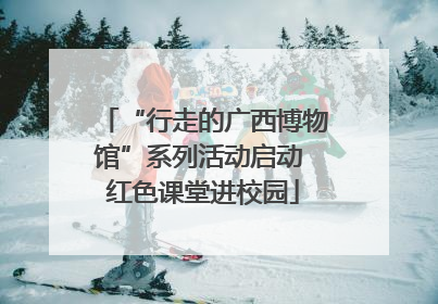 “行走的广西博物馆”系列活动启动 红色课堂进校园