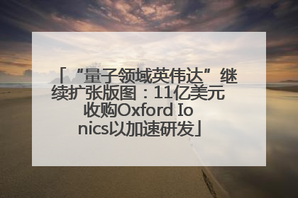 “量子领域英伟达”继续扩张版图：11亿美元收购Oxford Ionics以加速研发