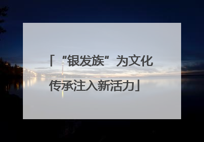 “银发族”为文化传承注入新活力