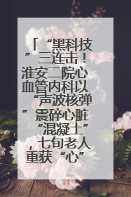 “黑科技”三连击！淮安二院心血管内科以“声波核弹”震碎心脏“混凝土”，七旬老人重获“心”生